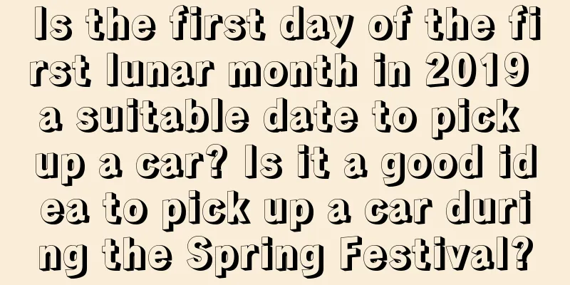 Is the first day of the first lunar month in 2019 a suitable date to pick up a car? Is it a good idea to pick up a car during the Spring Festival?