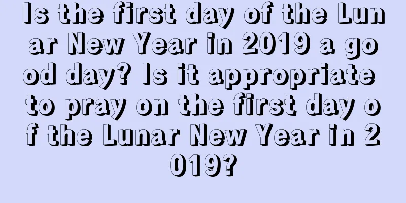 Is the first day of the Lunar New Year in 2019 a good day? Is it appropriate to pray on the first day of the Lunar New Year in 2019?