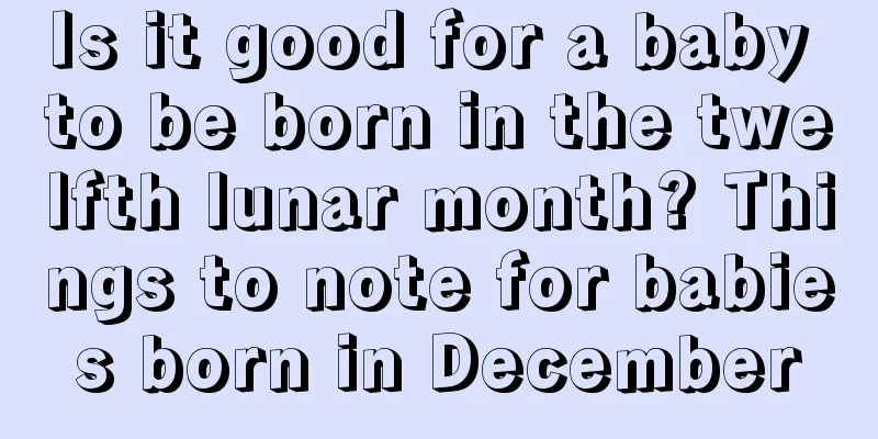 Is it good for a baby to be born in the twelfth lunar month? Things to note for babies born in December