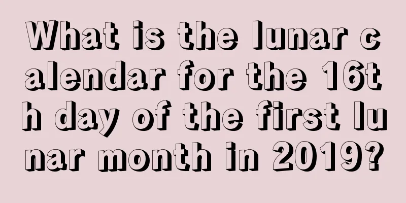 What is the lunar calendar for the 16th day of the first lunar month in 2019?