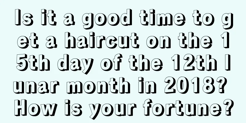 Is it a good time to get a haircut on the 15th day of the 12th lunar month in 2018? How is your fortune?