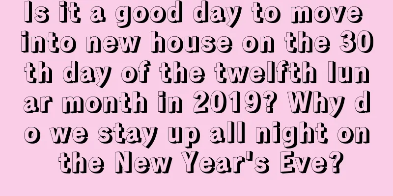 Is it a good day to move into new house on the 30th day of the twelfth lunar month in 2019? Why do we stay up all night on the New Year's Eve?