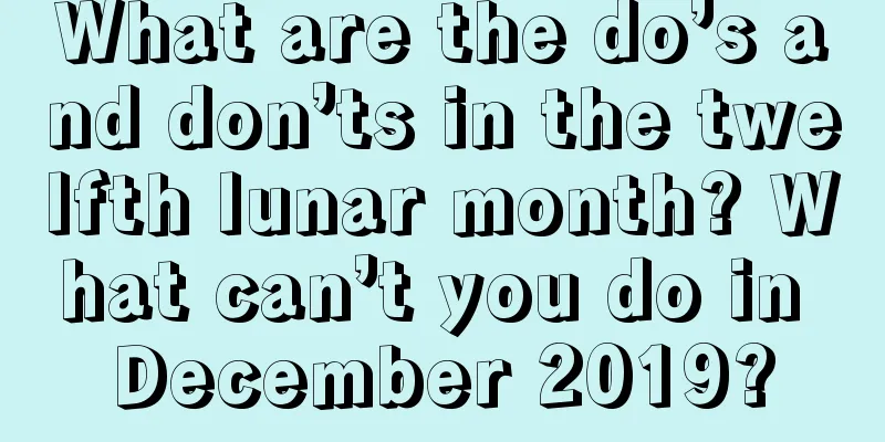 What are the do’s and don’ts in the twelfth lunar month? What can’t you do in December 2019?