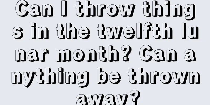 Can I throw things in the twelfth lunar month? Can anything be thrown away?