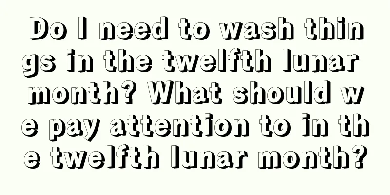 Do I need to wash things in the twelfth lunar month? What should we pay attention to in the twelfth lunar month?