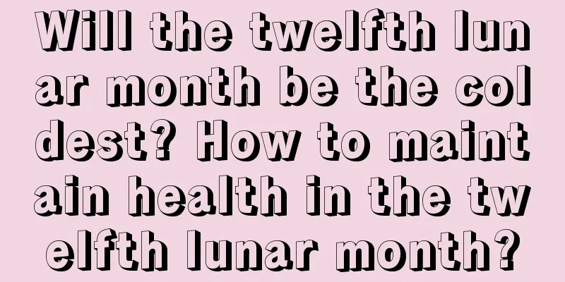 Will the twelfth lunar month be the coldest? How to maintain health in the twelfth lunar month?