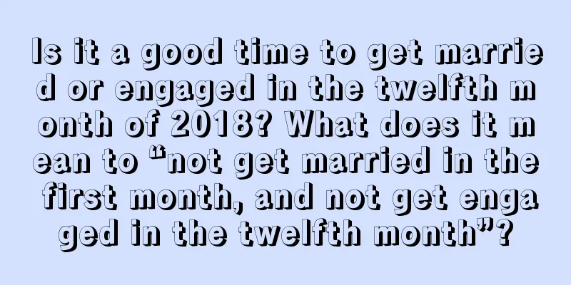 Is it a good time to get married or engaged in the twelfth month of 2018? What does it mean to “not get married in the first month, and not get engaged in the twelfth month”?
