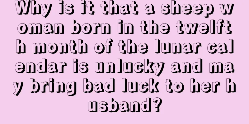 Why is it that a sheep woman born in the twelfth month of the lunar calendar is unlucky and may bring bad luck to her husband?