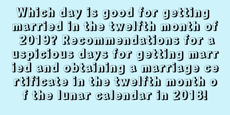 Which day is good for getting married in the twelfth month of 2019? Recommendations for auspicious days for getting married and obtaining a marriage certificate in the twelfth month of the lunar calendar in 2018!