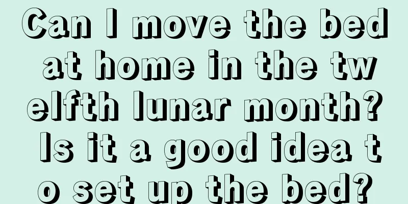Can I move the bed at home in the twelfth lunar month? Is it a good idea to set up the bed?
