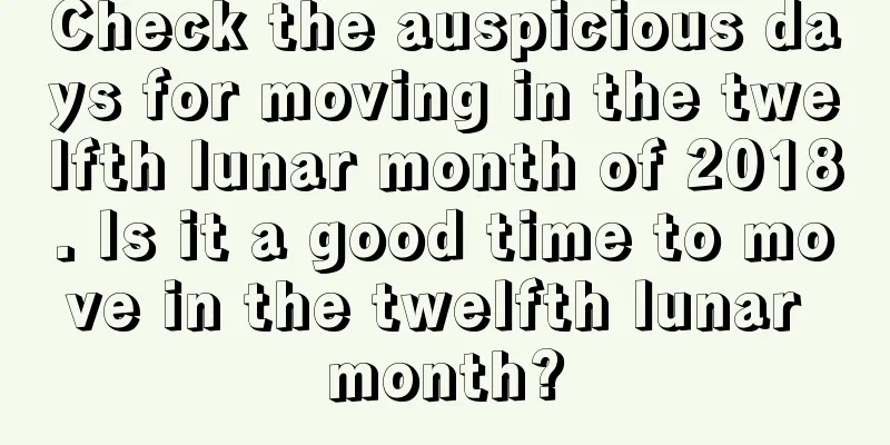 Check the auspicious days for moving in the twelfth lunar month of 2018. Is it a good time to move in the twelfth lunar month?