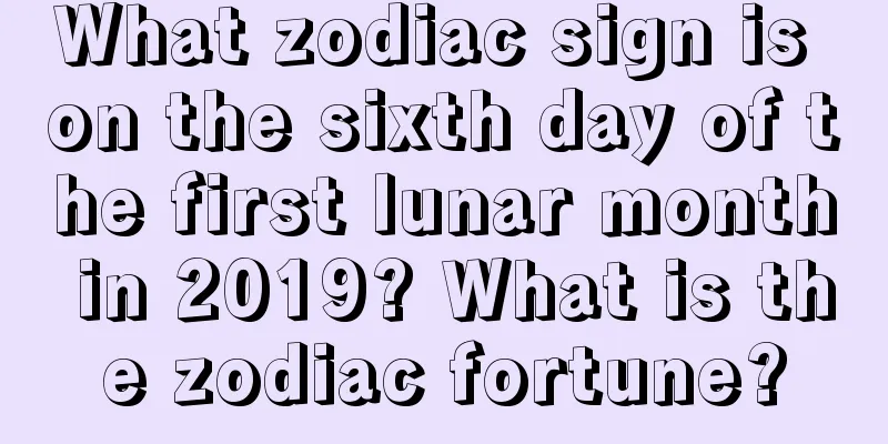 What zodiac sign is on the sixth day of the first lunar month in 2019? What is the zodiac fortune?