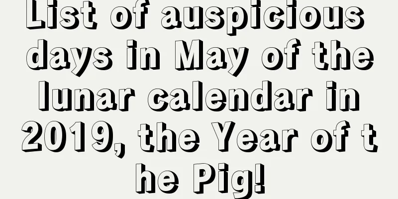 List of auspicious days in May of the lunar calendar in 2019, the Year of the Pig!