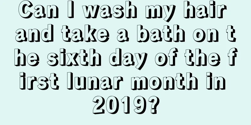 Can I wash my hair and take a bath on the sixth day of the first lunar month in 2019?