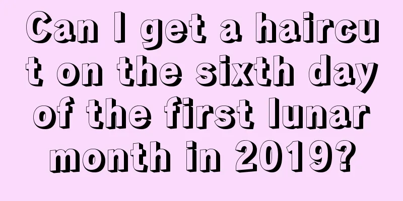 Can I get a haircut on the sixth day of the first lunar month in 2019?