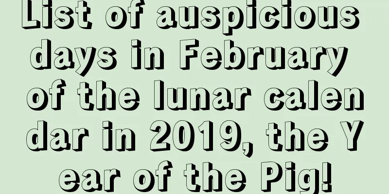 List of auspicious days in February of the lunar calendar in 2019, the Year of the Pig!