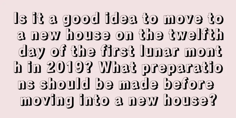Is it a good idea to move to a new house on the twelfth day of the first lunar month in 2019? What preparations should be made before moving into a new house?