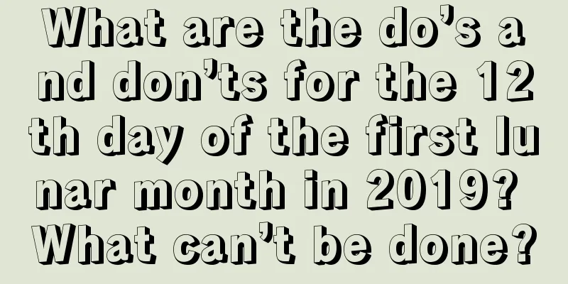 What are the do’s and don’ts for the 12th day of the first lunar month in 2019? What can’t be done?