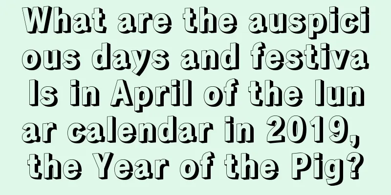 What are the auspicious days and festivals in April of the lunar calendar in 2019, the Year of the Pig?