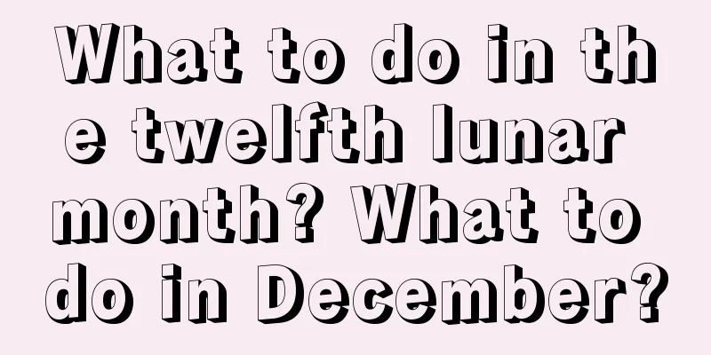 What to do in the twelfth lunar month? What to do in December?
