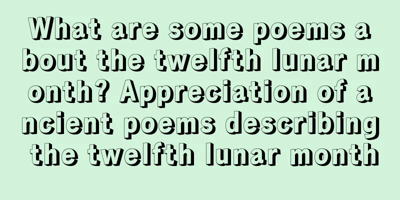 What are some poems about the twelfth lunar month? Appreciation of ancient poems describing the twelfth lunar month