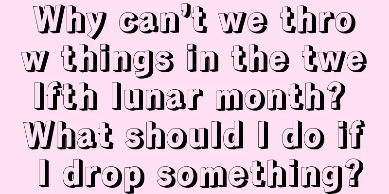 Why can’t we throw things in the twelfth lunar month? What should I do if I drop something?