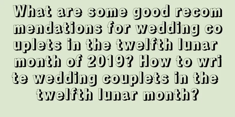 What are some good recommendations for wedding couplets in the twelfth lunar month of 2019? How to write wedding couplets in the twelfth lunar month?