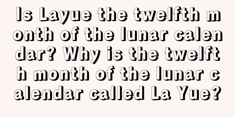 Is Layue the twelfth month of the lunar calendar? Why is the twelfth month of the lunar calendar called La Yue?