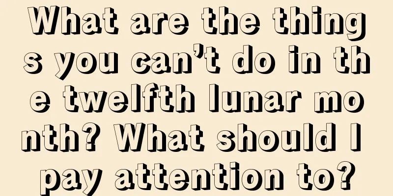 What are the things you can’t do in the twelfth lunar month? What should I pay attention to?