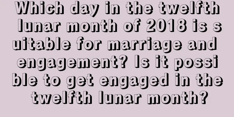 Which day in the twelfth lunar month of 2018 is suitable for marriage and engagement? Is it possible to get engaged in the twelfth lunar month?