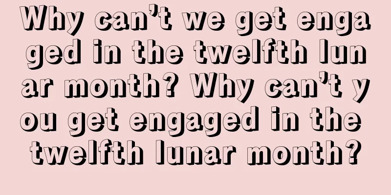 Why can’t we get engaged in the twelfth lunar month? Why can’t you get engaged in the twelfth lunar month?
