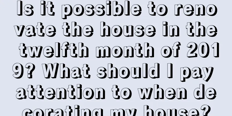 Is it possible to renovate the house in the twelfth month of 2019? What should I pay attention to when decorating my house?