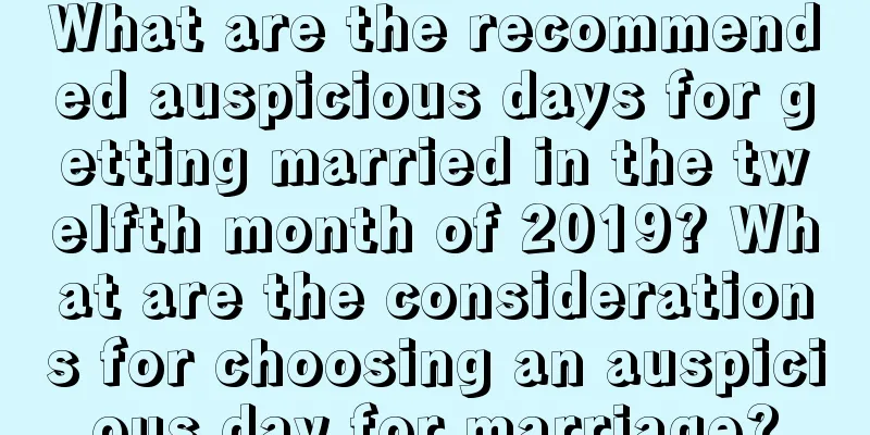 What are the recommended auspicious days for getting married in the twelfth month of 2019? What are the considerations for choosing an auspicious day for marriage?