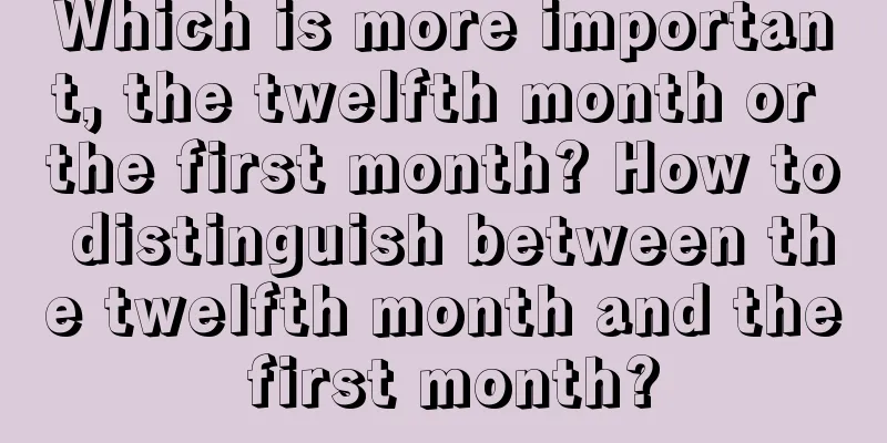Which is more important, the twelfth month or the first month? How to distinguish between the twelfth month and the first month?