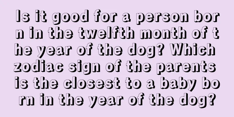 Is it good for a person born in the twelfth month of the year of the dog? Which zodiac sign of the parents is the closest to a baby born in the year of the dog?