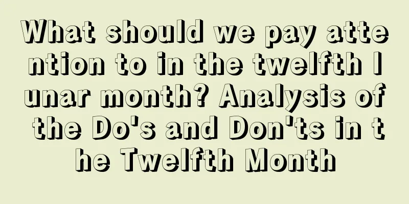 What should we pay attention to in the twelfth lunar month? Analysis of the Do's and Don'ts in the Twelfth Month