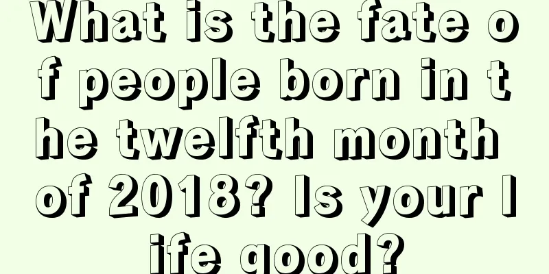 What is the fate of people born in the twelfth month of 2018? Is your life good?