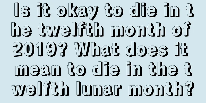 Is it okay to die in the twelfth month of 2019? What does it mean to die in the twelfth lunar month?