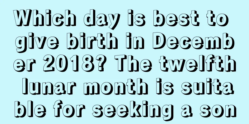 Which day is best to give birth in December 2018? The twelfth lunar month is suitable for seeking a son