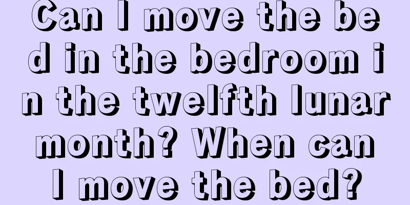 Can I move the bed in the bedroom in the twelfth lunar month? When can I move the bed?