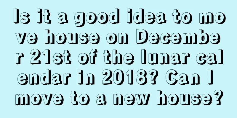 Is it a good idea to move house on December 21st of the lunar calendar in 2018? Can I move to a new house?