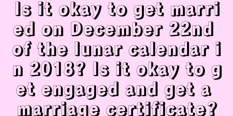 Is it okay to get married on December 22nd of the lunar calendar in 2018? Is it okay to get engaged and get a marriage certificate?