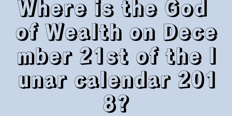 Where is the God of Wealth on December 21st of the lunar calendar 2018?