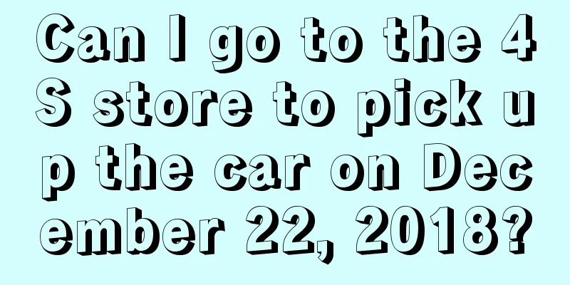 Can I go to the 4S store to pick up the car on December 22, 2018?
