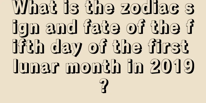 What is the zodiac sign and fate of the fifth day of the first lunar month in 2019?