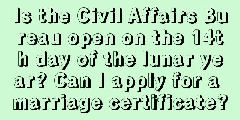 Is the Civil Affairs Bureau open on the 14th day of the lunar year? Can I apply for a marriage certificate?