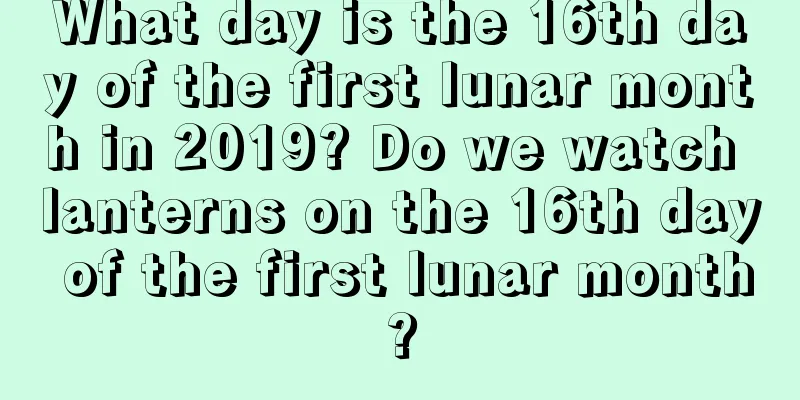 What day is the 16th day of the first lunar month in 2019? Do we watch lanterns on the 16th day of the first lunar month?