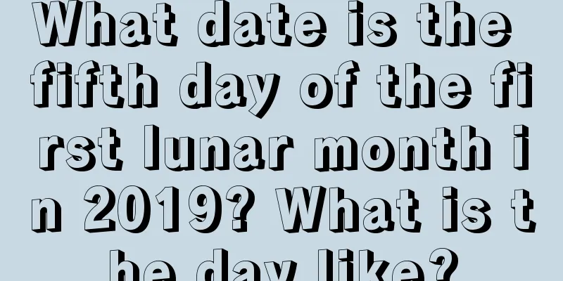 What date is the fifth day of the first lunar month in 2019? What is the day like?