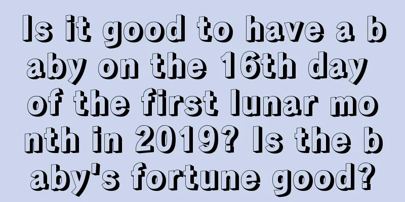 Is it good to have a baby on the 16th day of the first lunar month in 2019? Is the baby's fortune good?