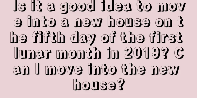Is it a good idea to move into a new house on the fifth day of the first lunar month in 2019? Can I move into the new house?